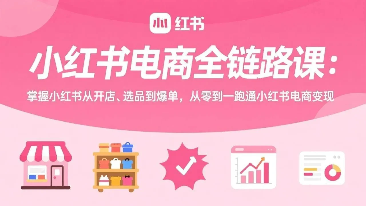 【精】小红书电商全链路课：掌握小红书从开店、选品到爆单，从零到一跑通小红书电商变现-AI智界创业